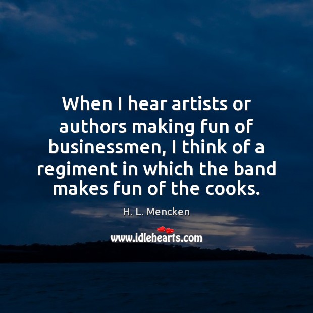 When I hear artists or authors making fun of businessmen, I think H. L. Mencken Picture Quote