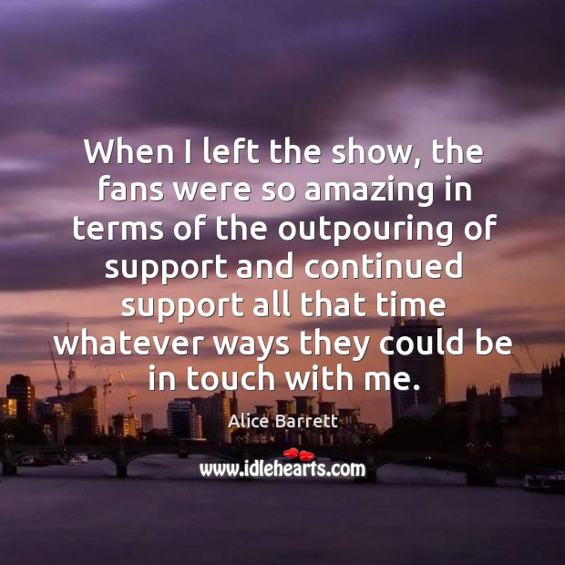 When I left the show, the fans were so amazing in terms of the outpouring Alice Barrett Picture Quote