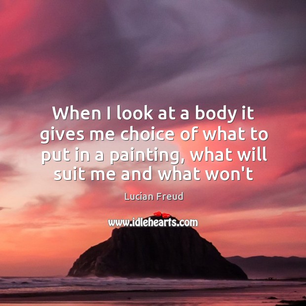 When I look at a body it gives me choice of what Lucian Freud Picture Quote