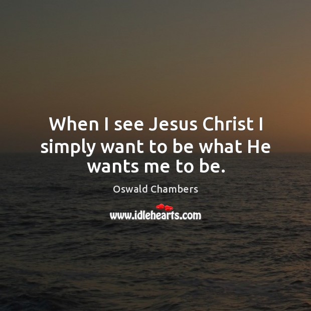 When I see Jesus Christ I simply want to be what He wants me to be. Oswald Chambers Picture Quote