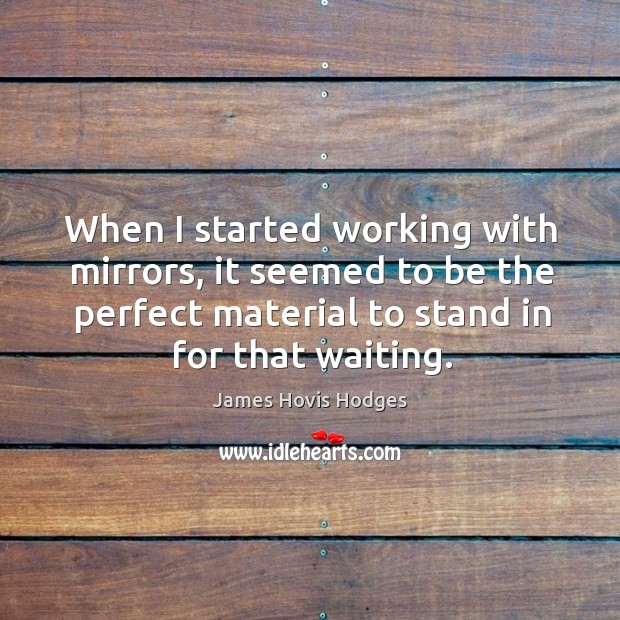 When I started working with mirrors, it seemed to be the perfect material to stand in for that waiting. James Hovis Hodges Picture Quote