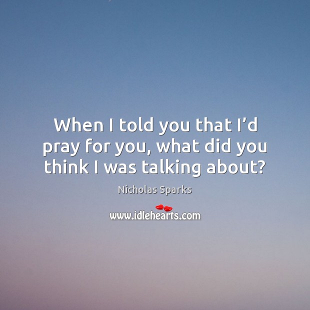 When I told you that I’d pray for you, what did you think I was talking about? Nicholas Sparks Picture Quote