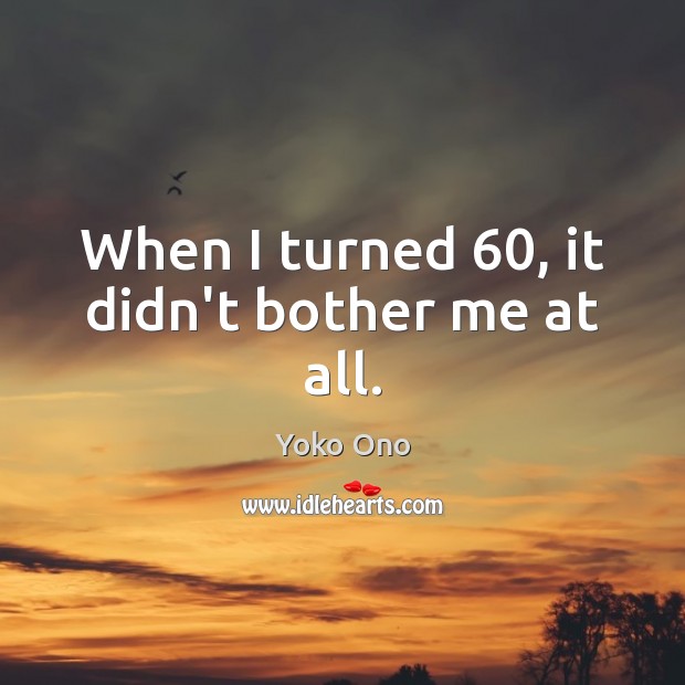 When I turned 60, it didn’t bother me at all. Yoko Ono Picture Quote