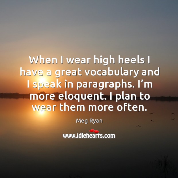 When I wear high heels I have a great vocabulary and I speak in paragraphs. I’m more eloquent. Meg Ryan Picture Quote