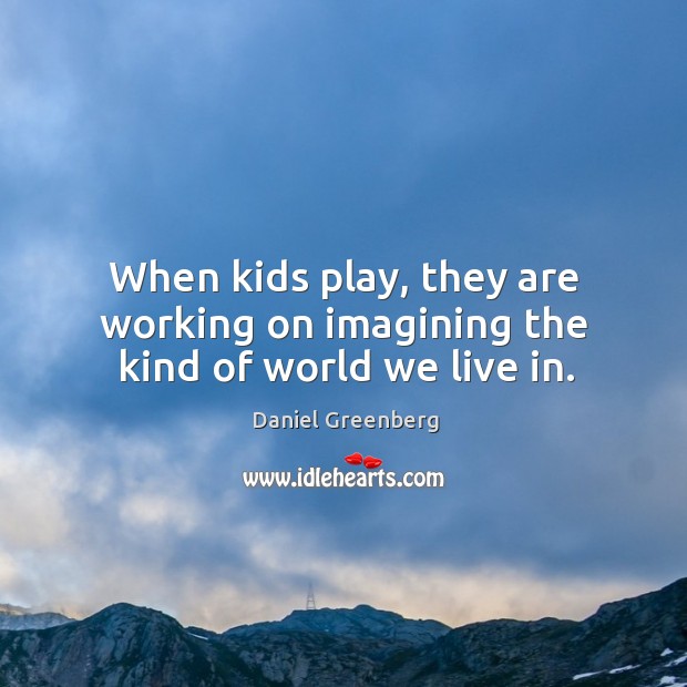 When kids play, they are working on imagining the kind of world we live in. Daniel Greenberg Picture Quote