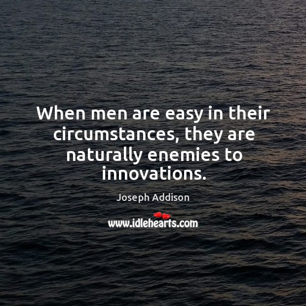 When men are easy in their circumstances, they are naturally enemies to innovations. Joseph Addison Picture Quote