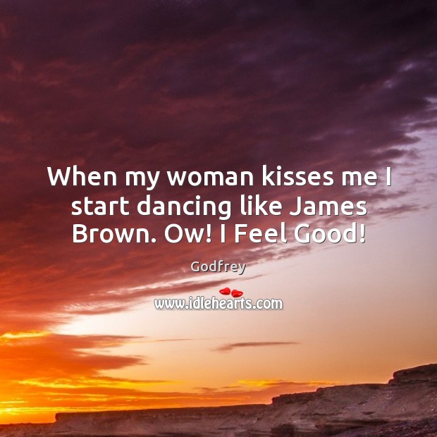 When my woman kisses me I start dancing like James Brown. Ow! I Feel Good! Picture Quotes Image