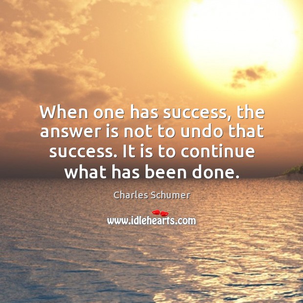 When one has success, the answer is not to undo that success. It is to continue what has been done. Charles Schumer Picture Quote