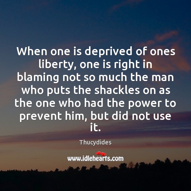 When one is deprived of ones liberty, one is right in blaming Thucydides Picture Quote