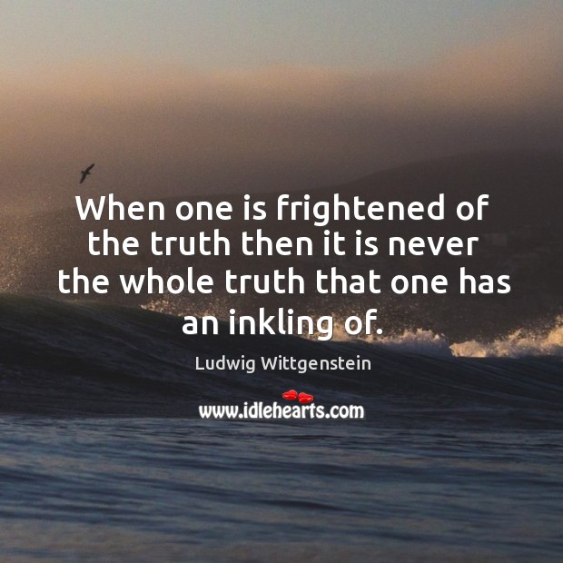 When one is frightened of the truth then it is never the whole truth that one has an inkling of. Ludwig Wittgenstein Picture Quote