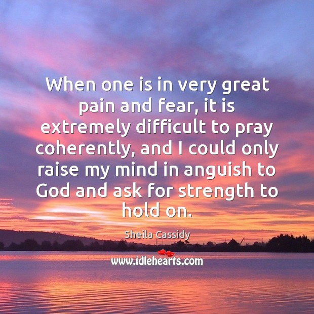 When one is in very great pain and fear, it is extremely Sheila Cassidy Picture Quote