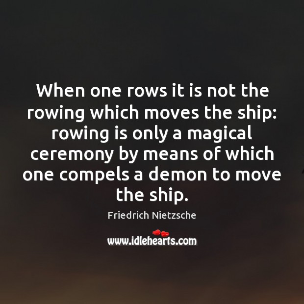 When one rows it is not the rowing which moves the ship: Friedrich Nietzsche Picture Quote