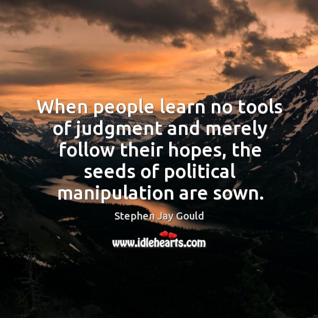 When people learn no tools of judgment and merely follow their hopes, the seeds of political manipulation are sown. Stephen Jay Gould Picture Quote