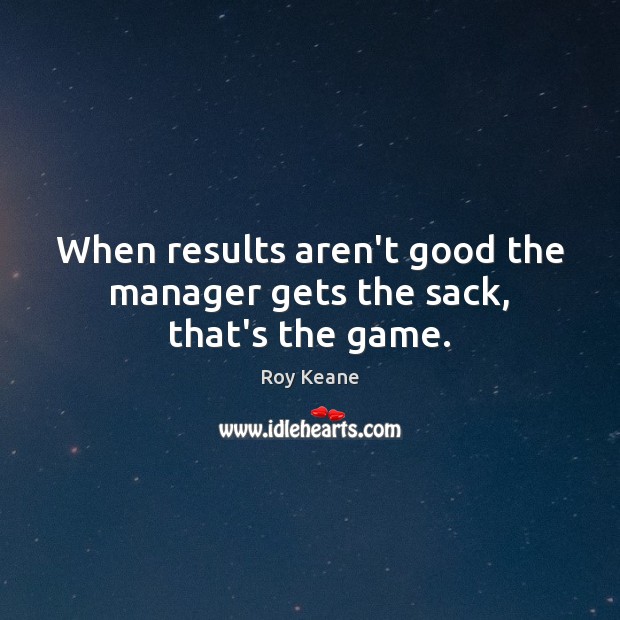 When results aren’t good the manager gets the sack, that’s the game. Picture Quotes Image