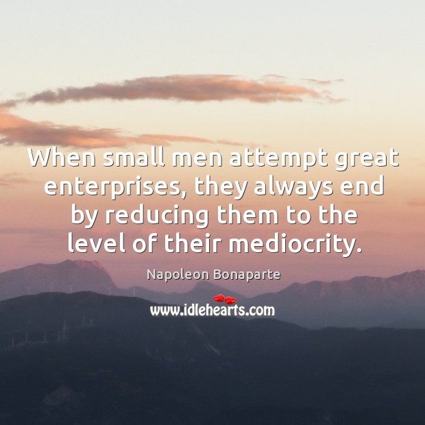 When small men attempt great enterprises, they always end by reducing them to the level of their mediocrity. Napoleon Bonaparte Picture Quote