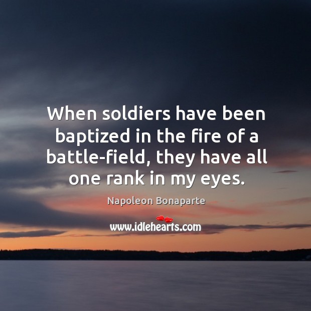 When soldiers have been baptized in the fire of a battle-field, they have all one rank in my eyes. Napoleon Bonaparte Picture Quote