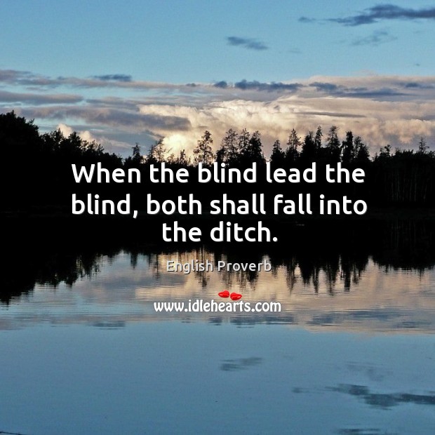 When the blind lead the blind, both shall fall into the ditch. Image