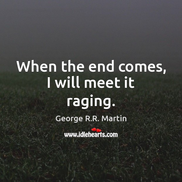 When the end comes, I will meet it raging. George R.R. Martin Picture Quote