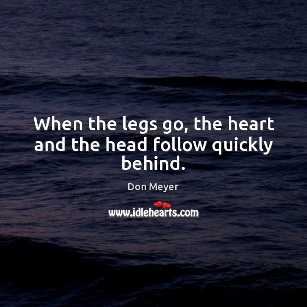 When the legs go, the heart and the head follow quickly behind. Don Meyer Picture Quote