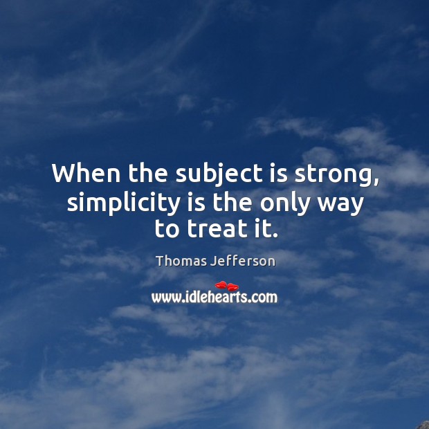 When the subject is strong, simplicity is the only way to treat it. Thomas Jefferson Picture Quote