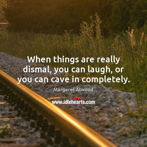 When things are really dismal, you can laugh, or you can cave in completely. Image