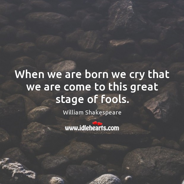 When We Are Born We Cry That We Are Come To This Great Stage Of Fools Idlehearts