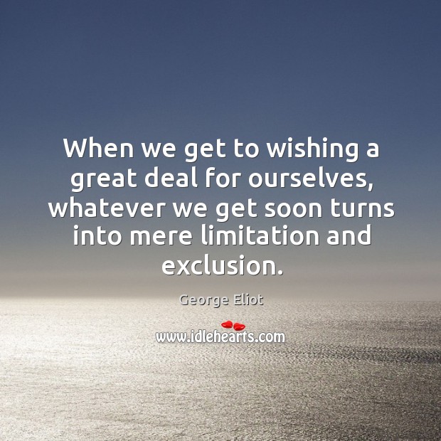 When we get to wishing a great deal for ourselves, whatever we get soon turns into mere limitation and exclusion. George Eliot Picture Quote