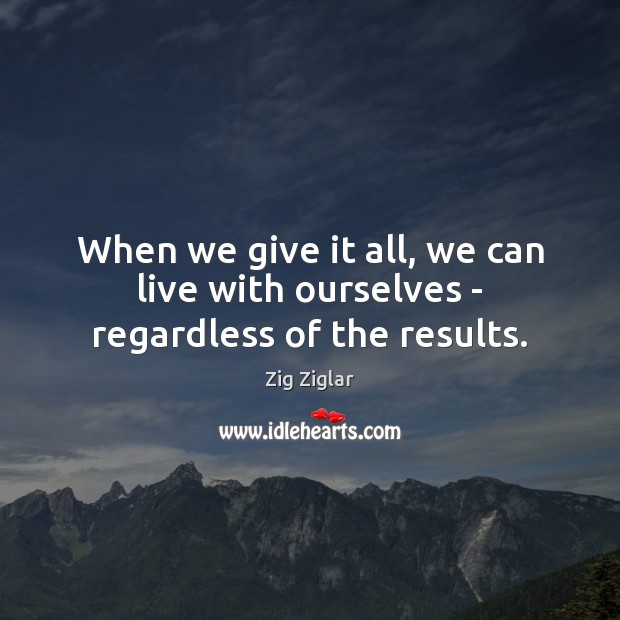 When we give it all, we can live with ourselves – regardless of the results. Zig Ziglar Picture Quote