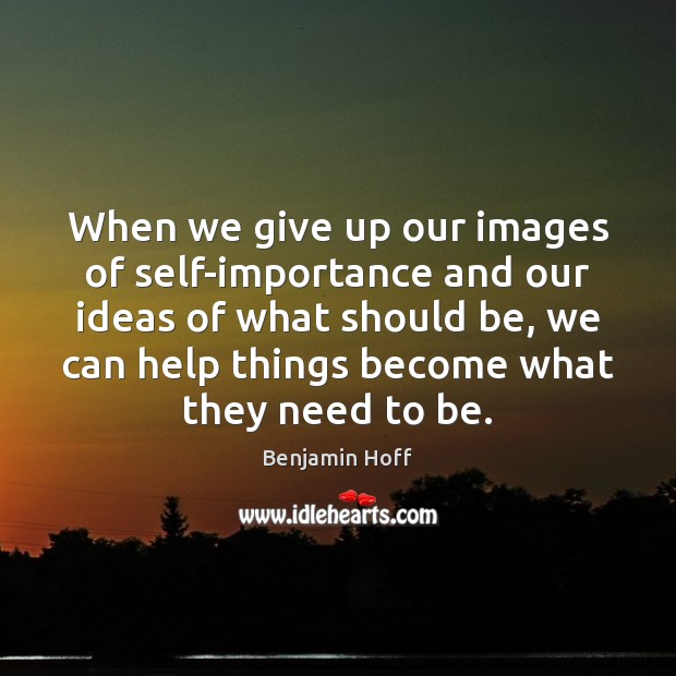 When we give up our images of self-importance and our ideas of Benjamin Hoff Picture Quote