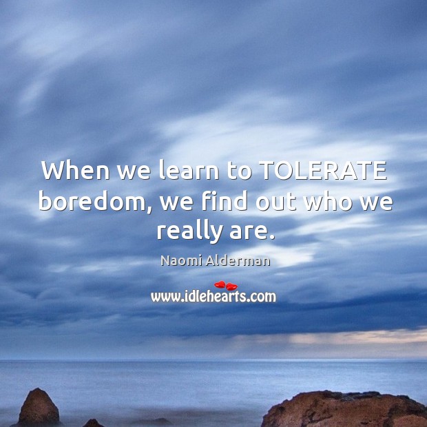 When we learn to TOLERATE boredom, we find out who we really are. Naomi Alderman Picture Quote