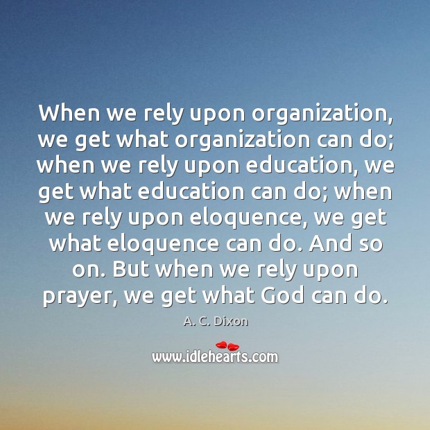 When we rely upon organization, we get what organization can do; when A. C. Dixon Picture Quote