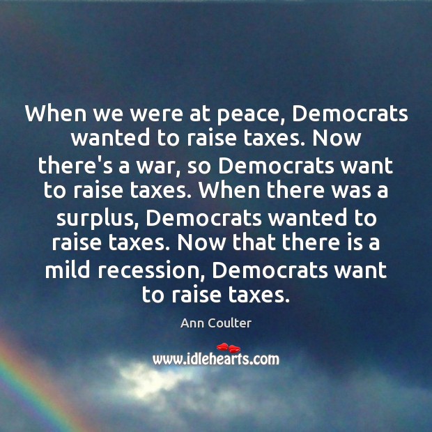 When we were at peace, Democrats wanted to raise taxes. Now there’s Ann Coulter Picture Quote