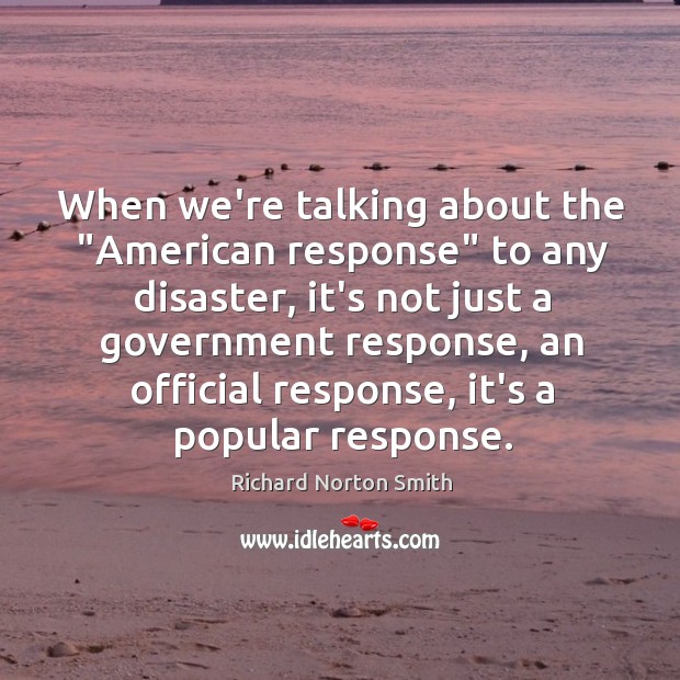 When we’re talking about the “American response” to any disaster, it’s not Richard Norton Smith Picture Quote