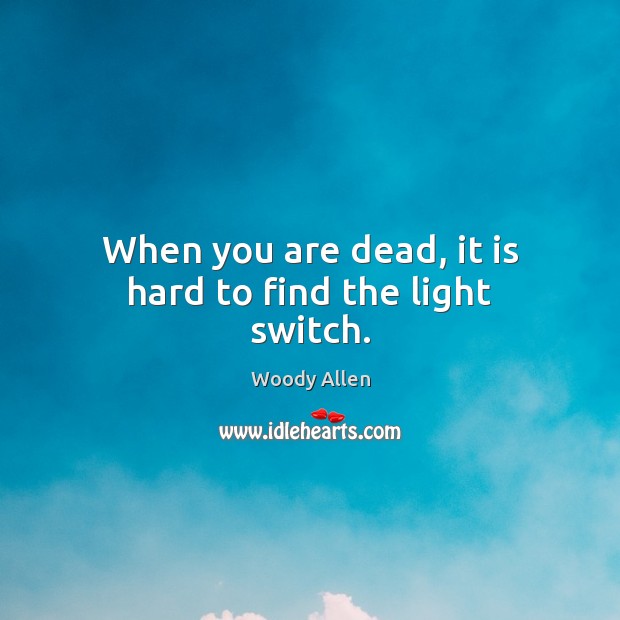 When you are dead, it is hard to find the light switch. Image