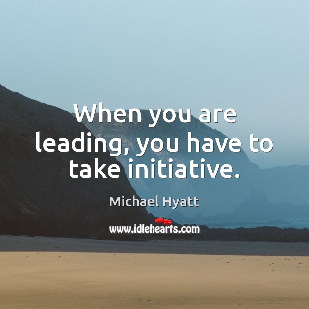When you are leading, you have to take initiative. Michael Hyatt Picture Quote