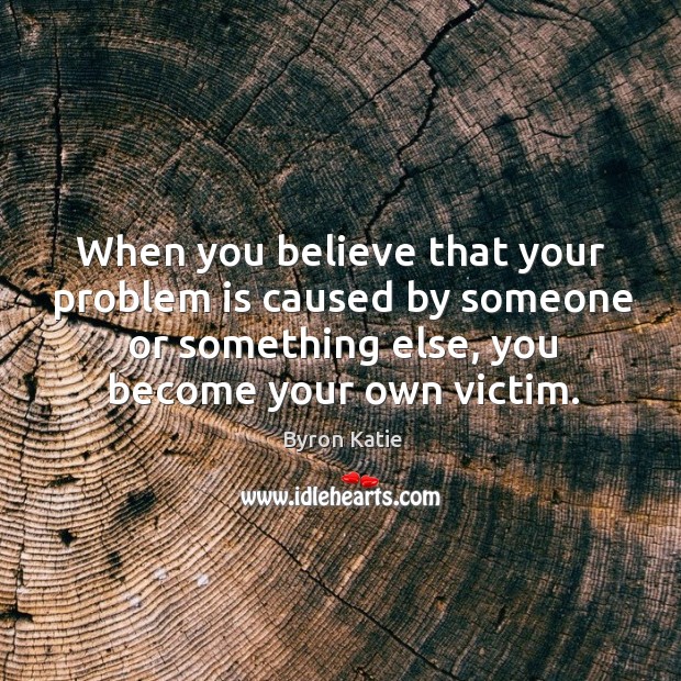 When you believe that your problem is caused by someone or something Byron Katie Picture Quote