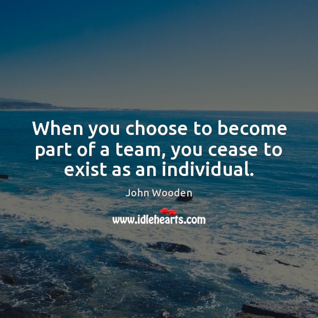 When you choose to become part of a team, you cease to exist as an individual. Image