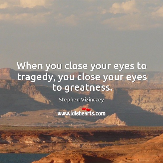 When you close your eyes to tragedy, you close your eyes to greatness. Stephen Vizinczey Picture Quote