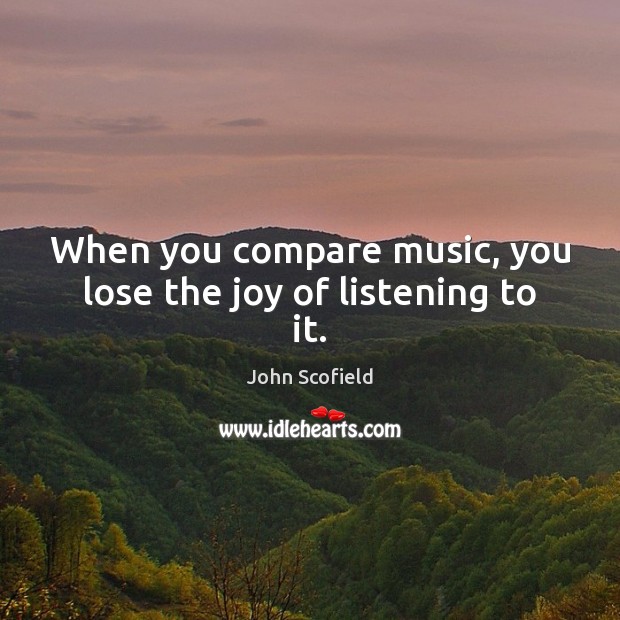 When you compare music, you lose the joy of listening to it. John Scofield Picture Quote