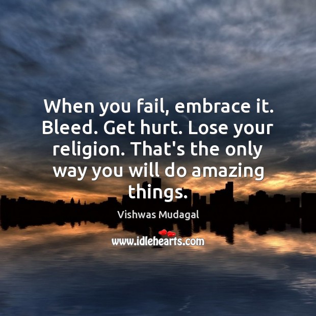 When you fail, embrace it. Bleed. Get hurt. Lose your religion. That’s Image