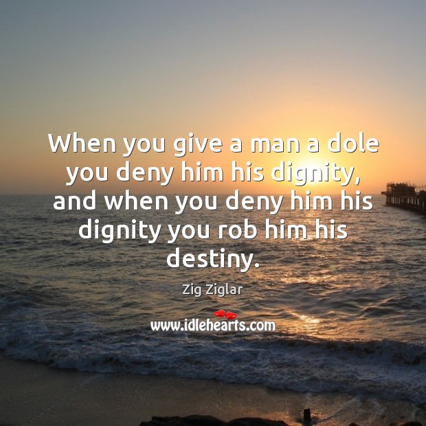 When you give a man a dole you deny him his dignity, Zig Ziglar Picture Quote