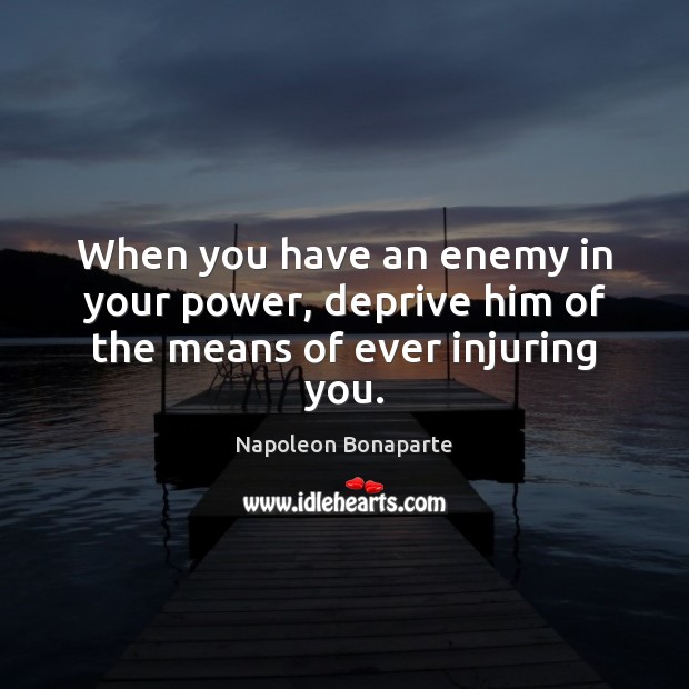 When you have an enemy in your power, deprive him of the means of ever injuring you. Napoleon Bonaparte Picture Quote