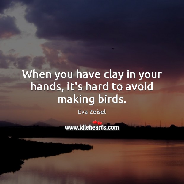 When you have clay in your hands, it’s hard to avoid making birds. Eva Zeisel Picture Quote