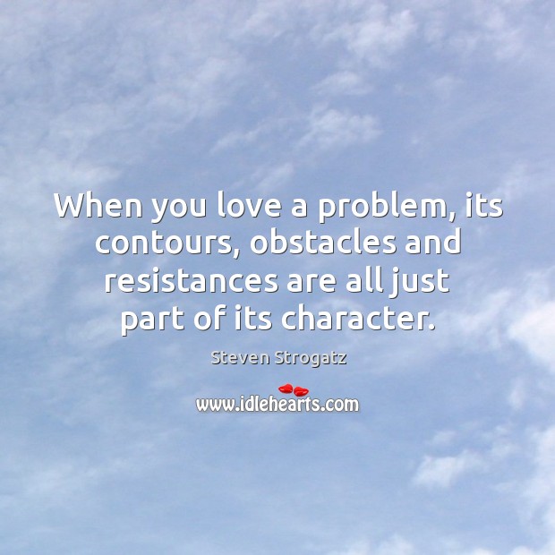 When you love a problem, its contours, obstacles and resistances are all Steven Strogatz Picture Quote