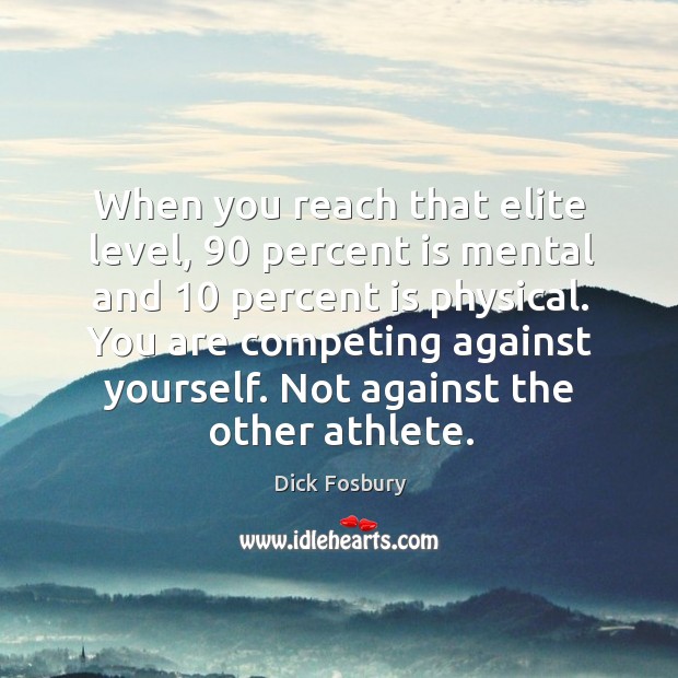 When you reach that elite level, 90 percent is mental and 10 percent is physical. Dick Fosbury Picture Quote