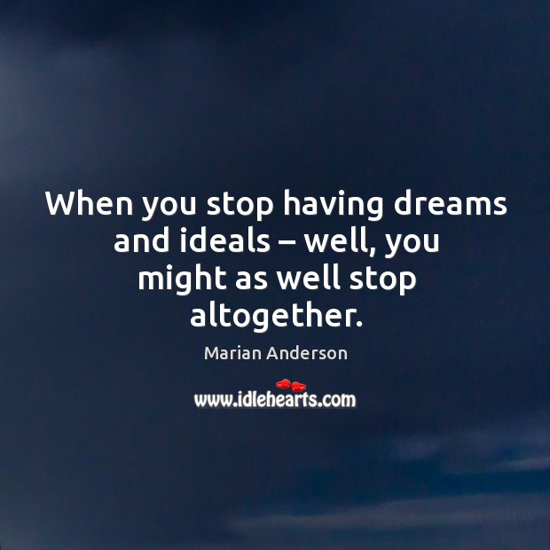 When you stop having dreams and ideals – well, you might as well stop altogether. Marian Anderson Picture Quote