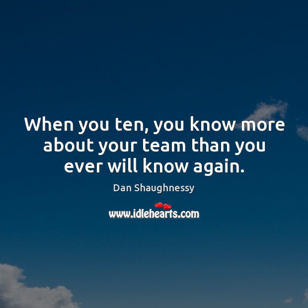 When you ten, you know more about your team than you ever will know again. Team Quotes Image