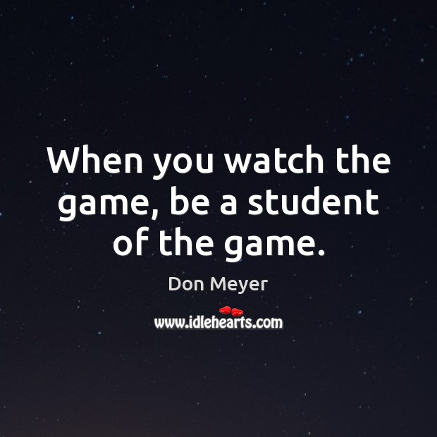 When you watch the game, be a student of the game. Don Meyer Picture Quote