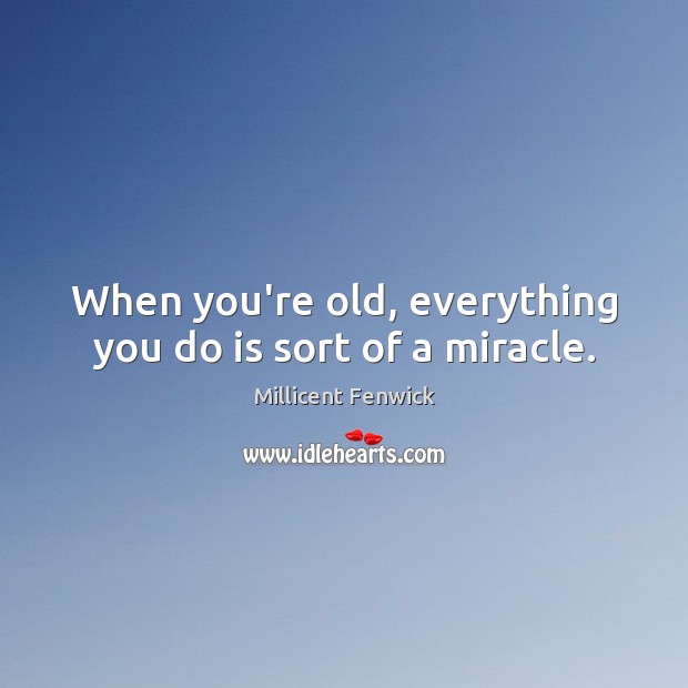 When you’re old, everything you do is sort of a miracle. Millicent Fenwick Picture Quote