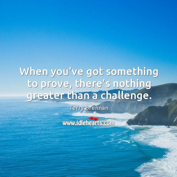 When you’ve got something to prove, there’s nothing greater than a challenge. Terry Brennan Picture Quote